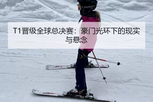 T1晋级全球总决赛：豪门光环下的现实与悬念